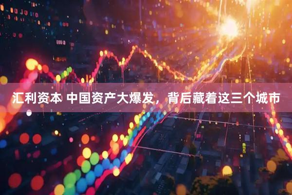 汇利资本 中国资产大爆发，背后藏着这三个城市