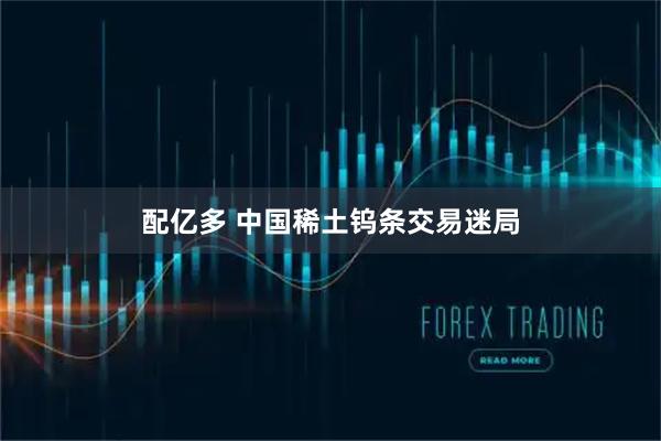 配亿多 中国稀土钨条交易迷局