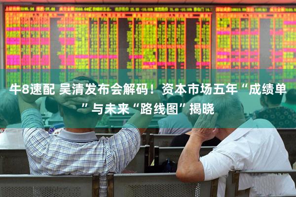 牛8速配 吴清发布会解码！资本市场五年“成绩单”与未来“路线图”揭晓
