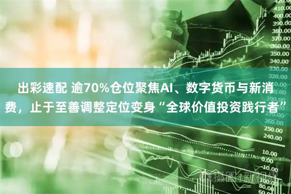 出彩速配 逾70%仓位聚焦AI、数字货币与新消费，止于至善调整定位变身“全球价值投资践行者”