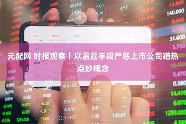 元配网 时报观察丨以雷霆手段严惩上市公司蹭热点炒概念