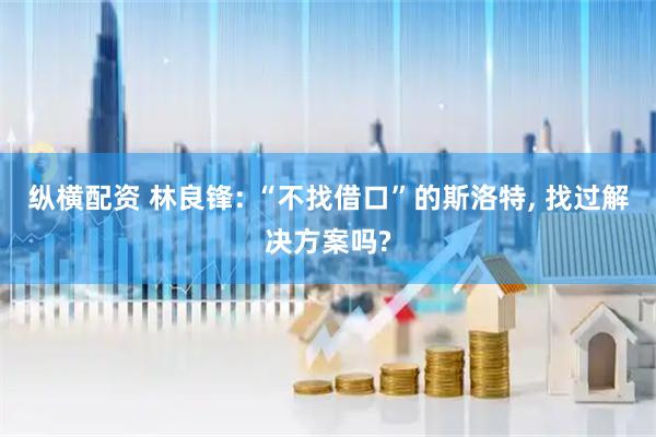 纵横配资 林良锋: “不找借口”的斯洛特, 找过解决方案吗?