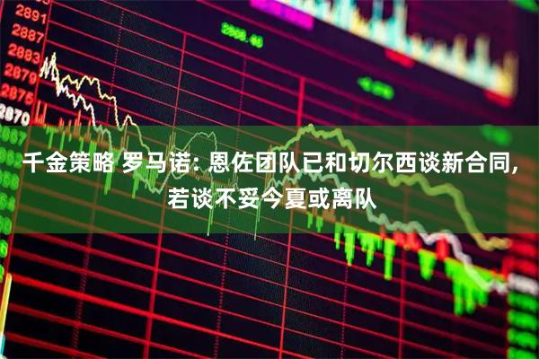 千金策略 罗马诺: 恩佐团队已和切尔西谈新合同, 若谈不妥今夏或离队