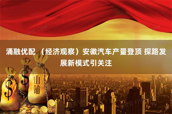 涌融优配 （经济观察）安徽汽车产量登顶 探路发展新模式引关注