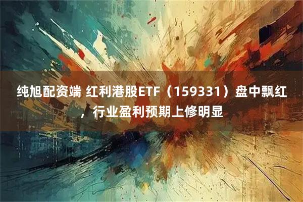 纯旭配资端 红利港股ETF（159331）盘中飘红，行业盈利预期上修明显