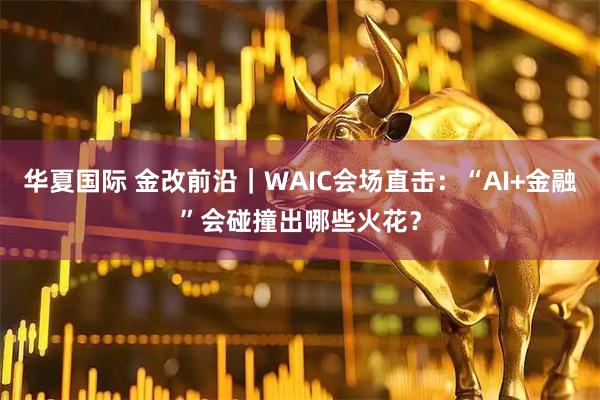 华夏国际 金改前沿｜WAIC会场直击：“AI+金融”会碰撞出哪些火花？