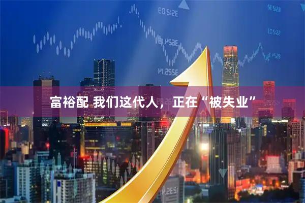富裕配 我们这代人，正在“被失业”