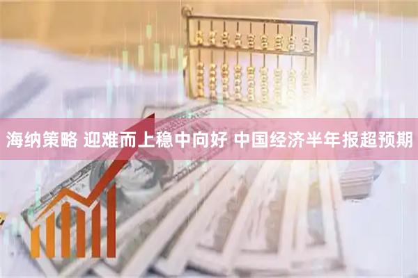 海纳策略 迎难而上稳中向好 中国经济半年报超预期
