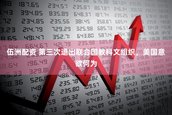 伍洲配资 第三次退出联合国教科文组织，美国意欲何为