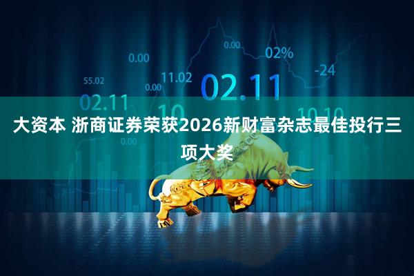 大资本 浙商证券荣获2026新财富杂志最佳投行三项大奖