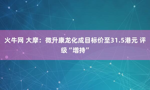 火牛网 大摩：微升康龙化成目标价至31.5港元 评级“增持”