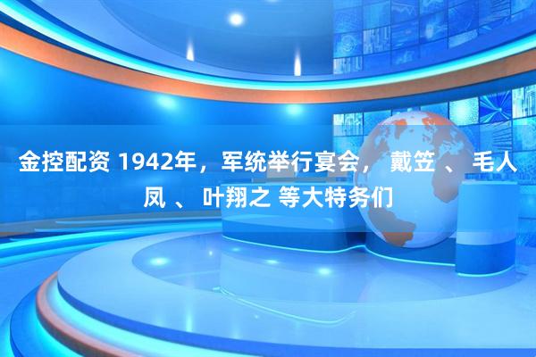 金控配资 1942年，军统举行宴会， 戴笠 、 毛人凤 、 叶翔之 等大特务们