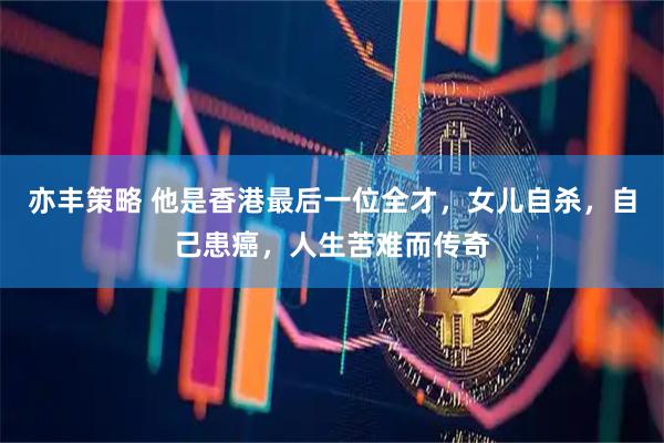 亦丰策略 他是香港最后一位全才，女儿自杀，自己患癌，人生苦难而传奇