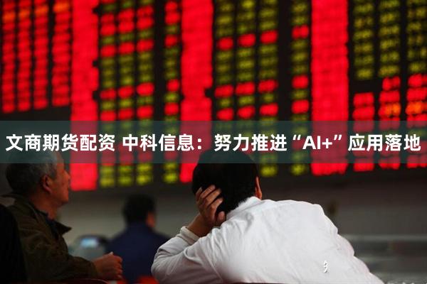文商期货配资 中科信息：努力推进“AI+”应用落地
