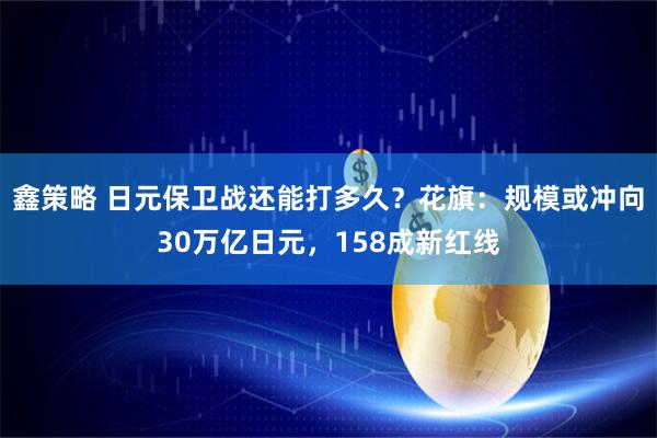 鑫策略 日元保卫战还能打多久？花旗：规模或冲向30万亿日元，158成新红线