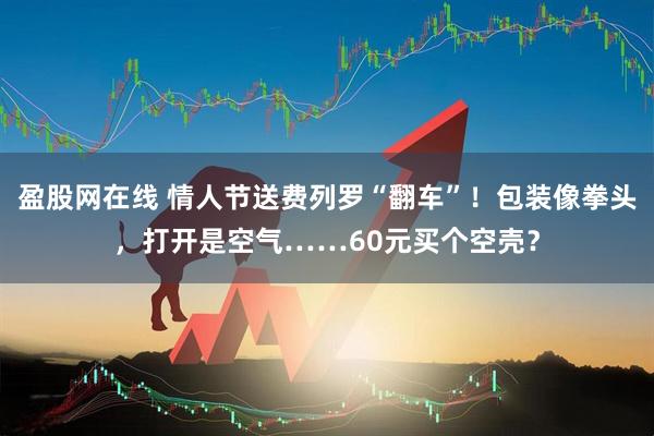 盈股网在线 情人节送费列罗“翻车”！包装像拳头，打开是空气……60元买个空壳？
