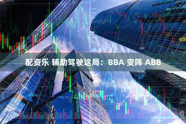 配资乐 辅助驾驶这局:BBA 变阵 ABB