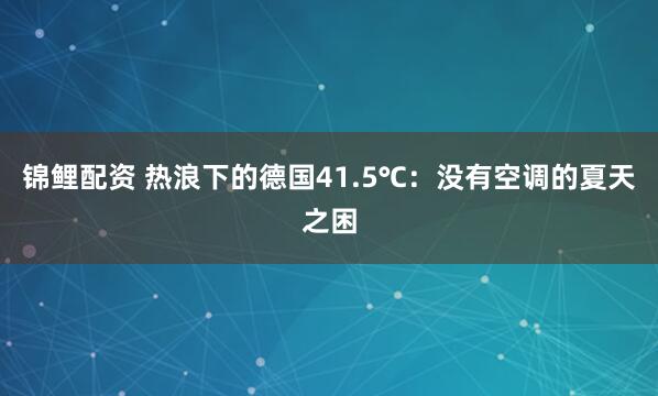 锦鲤配资 热浪下的德国41.5℃:没有空调的夏天之困