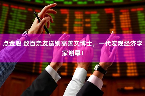 点金股 数百亲友送别高善文博士,一代宏观经济学家谢幕!