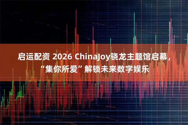 启运配资 2026 ChinaJoy骁龙主题馆启幕，“集你所爱”解锁未来数字娱乐