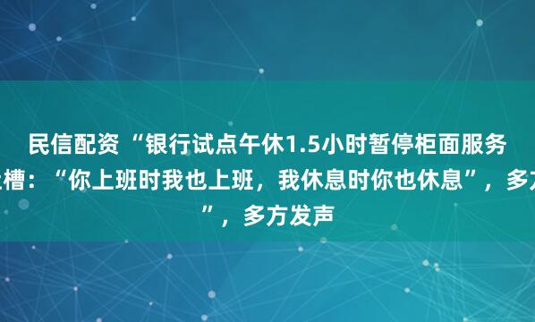 民信配资 “银行试点午休1.5小时暂停柜面服务”被吐槽：“你上班时我也上班，我休息时你也休息”，多方发声