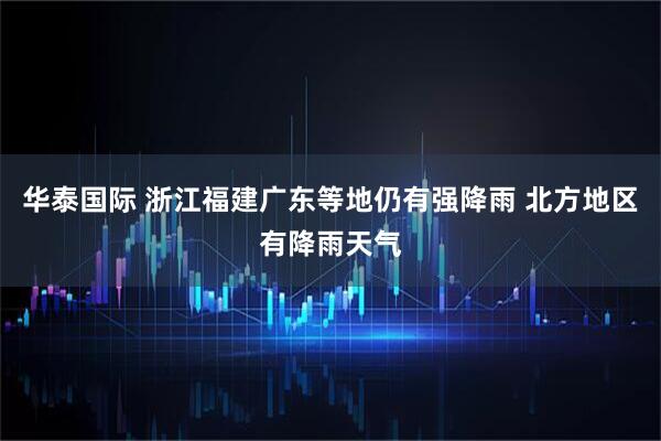 华泰国际 浙江福建广东等地仍有强降雨 北方地区有降雨天气