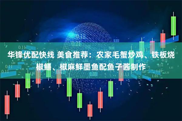 华锋优配快线 美食推荐：农家毛蟹炒鸡、铁板烧椒鳝、椒麻鲜墨鱼配鱼子酱制作